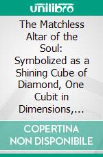 The Matchless Altar of the Soul: Symbolized as a Shining Cube of Diamond, One Cubit in Dimensions, and Set Within the Holy of Holies in All Grand Esoteric Temples of Antiquity. E-book. Formato PDF ebook di Edgar L. Larkin