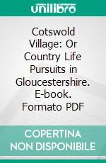 Cotswold Village: Or Country Life Pursuits in Gloucestershire. E-book. Formato PDF ebook di J. Arthur Gibbs