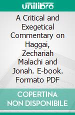 A Critical and Exegetical Commentary on Haggai, Zechariah Malachi and Jonah. E-book. Formato PDF ebook di Hinckley Gilbert Mitchell