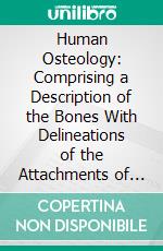 Human Osteology: Comprising a Description of the Bones With Delineations of the Attachments of the Muscles, the General and Microscopic Structure of Bone and Its Development. E-book. Formato PDF ebook di Luther Holden