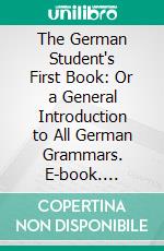 The German Student's First Book: Or a General Introduction to All German Grammars. E-book. Formato PDF