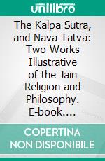 The Kalpa Sutra, and Nava Tatva: Two Works Illustrative of the Jain Religion and Philosophy. E-book. Formato PDF ebook