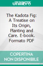 The Kadota Fig: A Treatise on Its Origin, Planting and Care. E-book. Formato PDF ebook