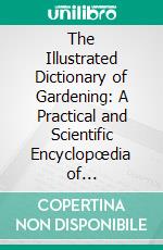 The Illustrated Dictionary of Gardening: A Practical and Scientific Encyclopœdia of Horticulture for Gardeners and Botanists. E-book. Formato PDF