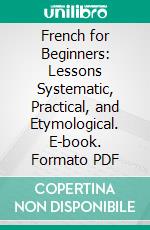 French for Beginners: Lessons Systematic, Practical, and Etymological. E-book. Formato PDF ebook