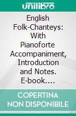 English Folk-Chanteys: With Pianoforte Accompaniment, Introduction and Notes. E-book. Formato PDF ebook di Cecil James Sharp