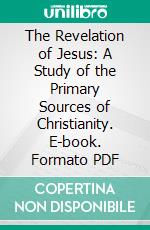 The Revelation of Jesus: A Study of the Primary Sources of Christianity. E-book. Formato PDF ebook di George Holley Gilbert