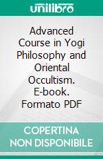 Advanced Course in Yogi Philosophy and Oriental Occultism. E-book. Formato PDF ebook di Yogi Ramacharaka