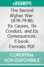The Second Afghan War: 1878-79-80; Its Causes, Its Conduct, and Its Consequences. E-book. Formato PDF ebook