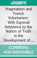 Pragmatism and French Voluntarism: With Especial Reference to the Notion of Truth in the Development of French Philosophy From Maine De Biran to Professor Bergson. E-book. Formato PDF