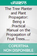 The Tree Planter and Plant Propagator: Being a Practical Manual on the Propagation of Fruit Trees. E-book. Formato PDF ebook di Samuel Wood