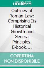 Outlines of Roman Law: Comprising Its Historical Growth and General Principles. E-book. Formato PDF ebook