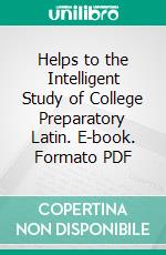 Helps to the Intelligent Study of College Preparatory Latin. E-book. Formato PDF ebook di Karl P. Harrington