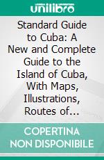 Standard Guide to Cuba: A New and Complete Guide to the Island of Cuba, With Maps, Illustrations, Routes of Travel, History, and an English-Spanish Phrase Book. E-book. Formato PDF ebook