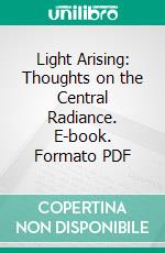 Light Arising: Thoughts on the Central Radiance. E-book. Formato PDF ebook