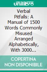 Verbal Pitfalls: A Manual of 1500 Words Commonly Misused Arranged Alphabetically, With 3000 References and Quotations, and the Ruling of the Dictionaries. E-book. Formato PDF ebook