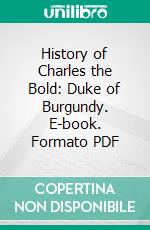 History of Charles the Bold: Duke of Burgundy. E-book. Formato PDF