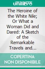 The Heroine of the White Nile; Or What a Woman Did and Dared: A Sketch of the Remarkable Travels and Experiences of Miss. Alexandrine Tinné. E-book. Formato PDF ebook