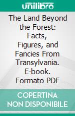 The Land Beyond the Forest: Facts, Figures, and Fancies From Transylvania. E-book. Formato PDF ebook