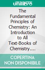 The Fundamental Principles of Chemistry: An Introduction to All Text-Books of Chemistry. E-book. Formato PDF ebook