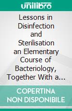 Lessons in Disinfection and Sterilisation an Elementary Course of Bacteriology, Together With a Scheme of Practical Experiments Illustrating the Subject-Matter. E-book. Formato PDF ebook di F. W. Andrewes