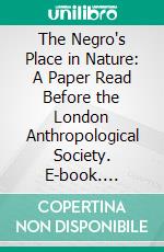 The Negro's Place in Nature: A Paper Read Before the London Anthropological Society. E-book. Formato PDF