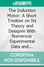 The Induction Motor: A Short Treatise on Its Theory and Designm With Numerous Experimental Data and Diagrams. E-book. Formato PDF ebook