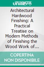 Architectural Hardwood Finishing: A Practical Treatise on Modern Methods of Finishing the Wood Work of New Buildings. E-book. Formato PDF ebook di George Whighelt