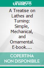 A Treatise on Lathes and Turning: Simple, Mechanical, and Ornamental. E-book. Formato PDF ebook
