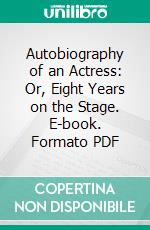 Autobiography of an Actress: Or, Eight Years on the Stage. E-book. Formato PDF ebook di Anna Cora Mowatt