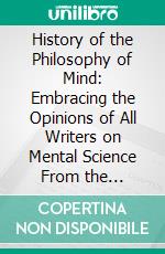 History of the Philosophy of Mind: Embracing the Opinions of All Writers on Mental Science From the Earliest Period to the Present Time. E-book. Formato PDF ebook di Robert Blakey