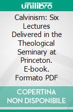 Calvinism: Six Lectures Delivered in the Theological Seminary at Princeton. E-book. Formato PDF