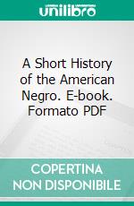 A Short History of the American Negro. E-book. Formato PDF ebook