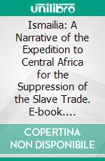 Ismailia: A Narrative of the Expedition to Central Africa for the Suppression of the Slave Trade. E-book. Formato PDF ebook