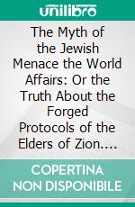 The Myth of the Jewish Menace the World Affairs: Or the Truth About the Forged Protocols of the Elders of Zion. E-book. Formato PDF ebook di Lucien Wolf