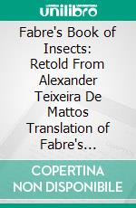 Fabre's Book of Insects: Retold From Alexander Teixeira De Mattos Translation of Fabre's 'Souvenirs Entomologiques'. E-book. Formato PDF ebook