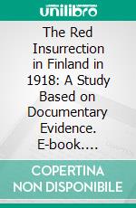 The Red Insurrection in Finland in 1918: A Study Based on Documentary Evidence. E-book. Formato PDF ebook