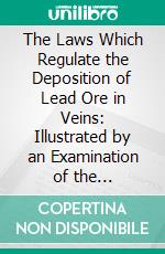 The Laws Which Regulate the Deposition of Lead Ore in Veins: Illustrated by an Examination of the Geological Structure of the Mining Districts of Alston Moor. E-book. Formato PDF