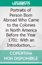 Portraits of Person Born Abroad Who Came to the Colonies in North America Before the Year 1701: With an Introduction, Biographical Outlines, and Comments on the Portraits. E-book. Formato PDF ebook di Charles Knowles Bolton