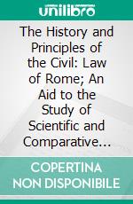 The History and Principles of the Civil: Law of Rome; An Aid to the Study of Scientific and Comparative Jurisprudence. E-book. Formato PDF ebook di Sheldon Amos