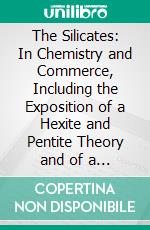 The Silicates: In Chemistry and Commerce, Including the Exposition of a Hexite and Pentite Theory and of a Stereo-Chemical Theory of General Application. E-book. Formato PDF ebook