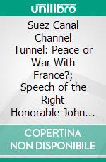 Suez Canal Channel Tunnel: Peace or War With France?; Speech of the Right Honorable John Bright, M. P., June 15th, 1883. E-book. Formato PDF ebook