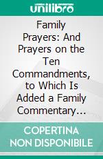 Family Prayers: And Prayers on the Ten Commandments, to Which Is Added a Family Commentary Upon the Sermon on the Mount. E-book. Formato PDF ebook