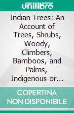 Indian Trees: An Account of Trees, Shrubs, Woody, Climbers, Bamboos, and Palms, Indigenous or Commonly Cultivated in the British Indian Empire. E-book. Formato PDF ebook