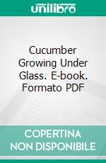 Cucumber Growing Under Glass. E-book. Formato PDF ebook