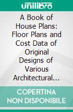 A Book of House Plans: Floor Plans and Cost Data of Original Designs of Various Architectural Types, of Which Full Working Drawings and Specifications Are Available. E-book. Formato PDF ebook di William Harold Butterfield