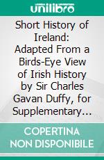 Short History of Ireland: Adapted From a Birds-Eye View of Irish History by Sir Charles Gavan Duffy, for Supplementary Reading in Our Parish Schools. E-book. Formato PDF