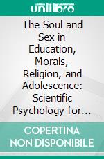 The Soul and Sex in Education, Morals, Religion, and Adolescence: Scientific Psychology for Parents and Teachers; With a Chapter on Love, Marriage, Celibacy, and Divorce. E-book. Formato PDF ebook di Jirah D. Buck