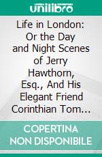 Life in London: Or the Day and Night Scenes of Jerry Hawthorn, Esq., And His Elegant Friend Corinthian Tom in Their Rambles and Sprees Through the Metropolis. E-book. Formato PDF ebook di Pierce Egan