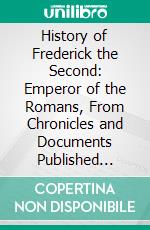 History of Frederick the Second: Emperor of the Romans, From Chronicles and Documents Published Within the Last Ten Years. E-book. Formato PDF ebook